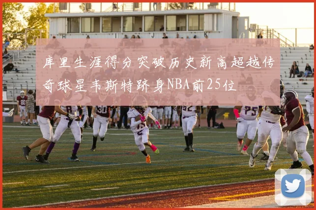 库里生涯得分突破历史新高超越传奇球星韦斯特跻身NBA前25位