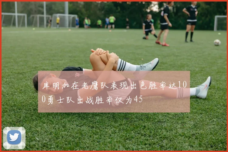 库明加在老鹰队表现出色胜率达100勇士队出战胜率仅为45