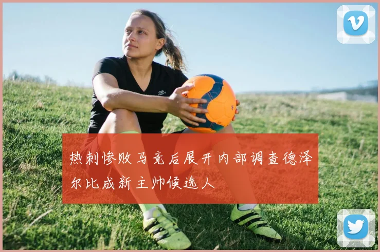 热刺惨败马竞后展开内部调查德泽尔比成新主帅候选人