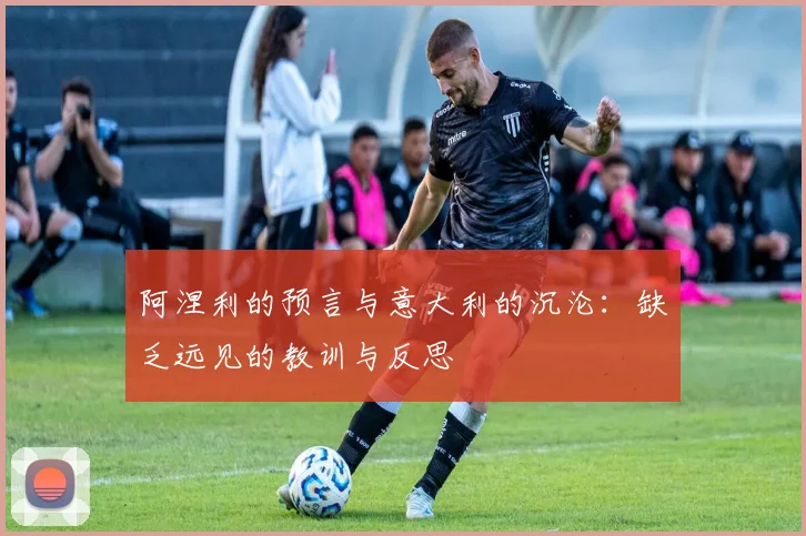 阿涅利的预言与意大利的沉沦：缺乏远见的教训与反思