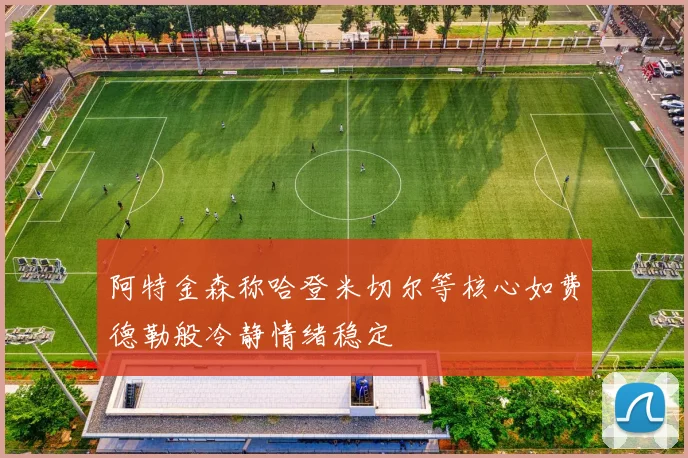 阿特金森称哈登米切尔等核心如费德勒般冷静情绪稳定