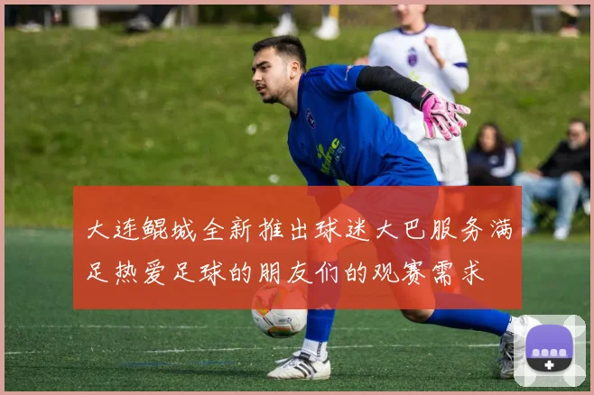 大连鲲城全新推出球迷大巴服务满足热爱足球的朋友们的观赛需求