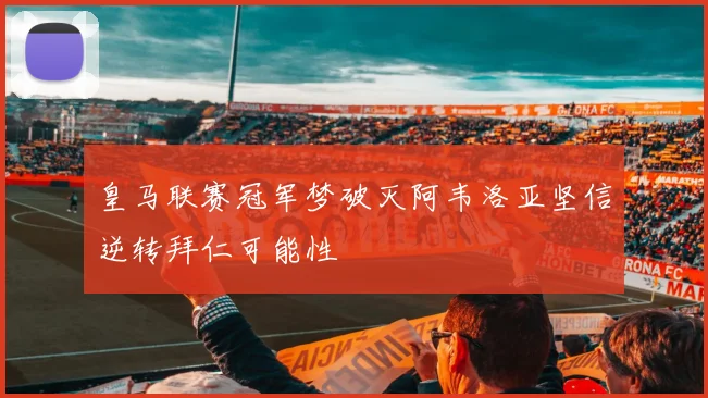 皇马联赛冠军梦破灭阿韦洛亚坚信逆转拜仁可能性