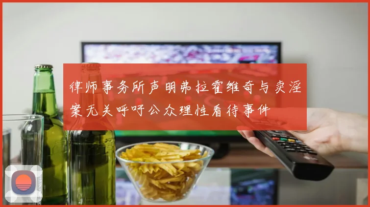 律师事务所声明弗拉霍维奇与卖淫案无关呼吁公众理性看待事件