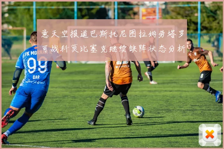 意天空报道巴斯托尼图拉姆劳塔罗可战科莫比塞克继续缺阵状态分析