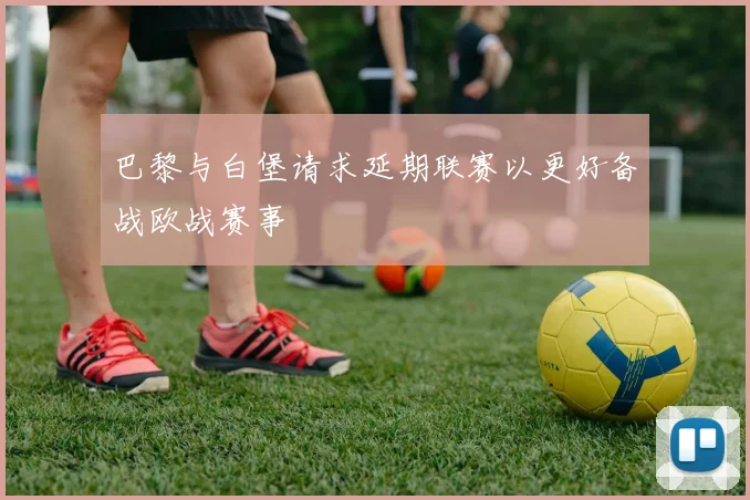 巴黎与白堡请求延期联赛以更好备战欧战赛事
