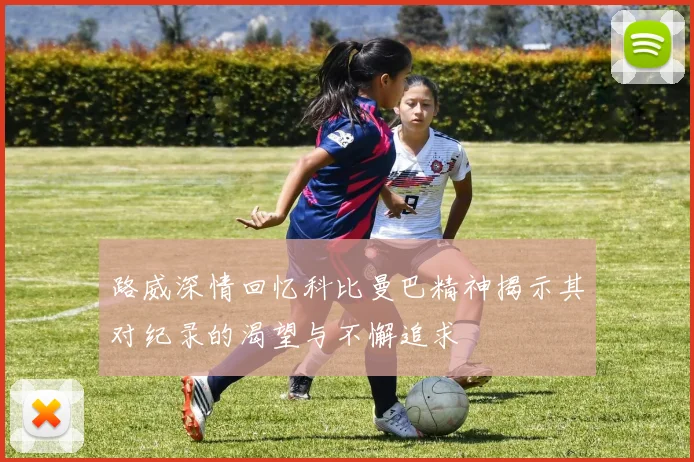 路威深情回忆科比曼巴精神揭示其对纪录的渴望与不懈追求