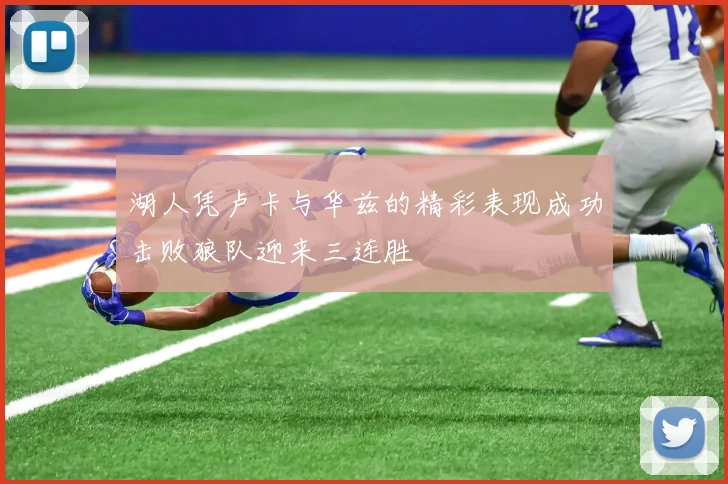 湖人凭卢卡与华兹的精彩表现成功击败狼队迎来三连胜