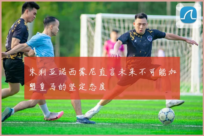 朱利亚诺西蒙尼直言未来不可能加盟皇马的坚定态度