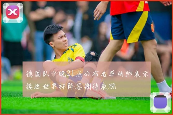 德国队今晚21点公布名单纳帅表示接近世界杯阵容期待表现