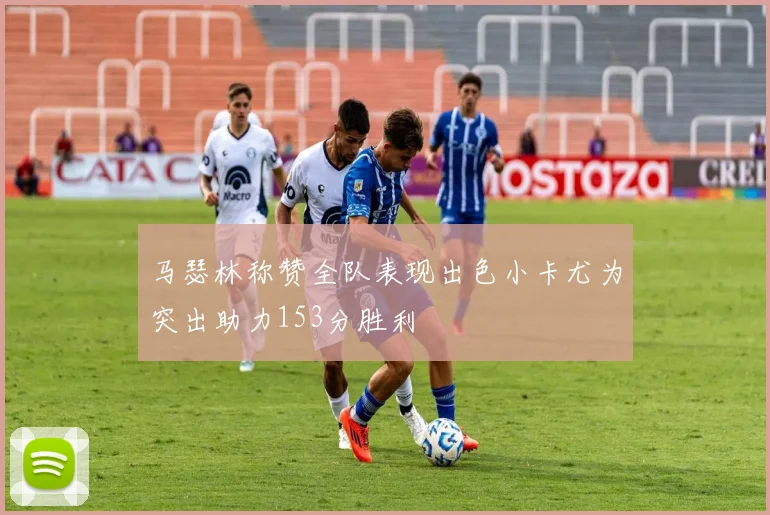 马瑟林称赞全队表现出色小卡尤为突出助力153分胜利
