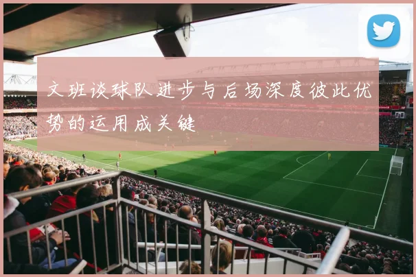 文班谈球队进步与后场深度彼此优势的运用成关键