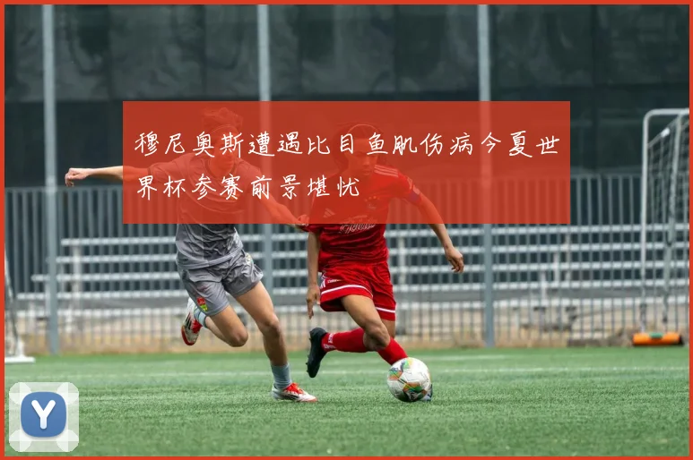 穆尼奥斯遭遇比目鱼肌伤病今夏世界杯参赛前景堪忧